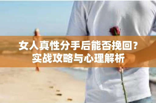 女人真性分手后能否挽回？实战攻略与心理解析
