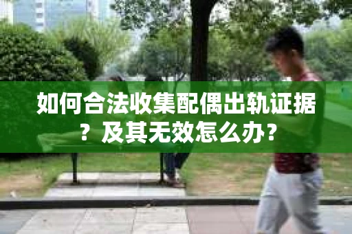 如何合法收集配偶出轨证据？及其无效怎么办？
