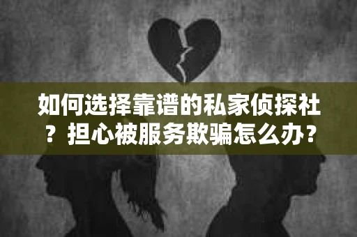 如何选择靠谱的私家侦探社？担心被服务欺骗怎么办？