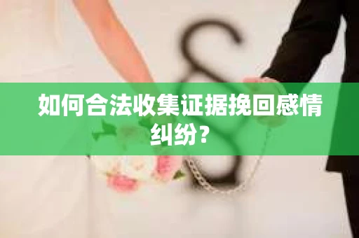 如何合法收集证据挽回感情纠纷？