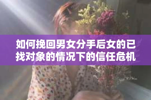 如何挽回男女分手后女的已找对象的情况下的信任危机？