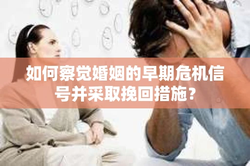 如何察觉婚姻的早期危机信号并采取挽回措施？