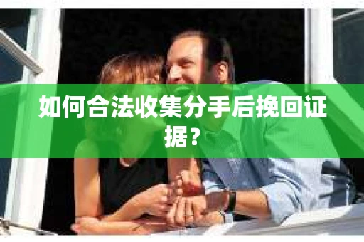 如何合法收集分手后挽回证据？