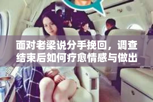 面对老梁说分手挽回，调查结束后如何疗愈情感与做出人生决策？