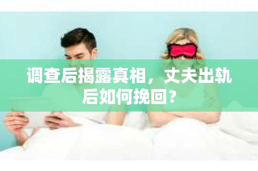 调查后揭露真相，丈夫出轨后如何挽回？