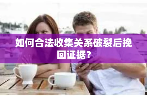 如何合法收集关系破裂后挽回证据？