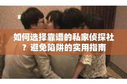 如何选择靠谱的私家侦探社?避免陷阱的实用指南 如何选择靠谱的私家侦探社?避免陷阱的实用指南