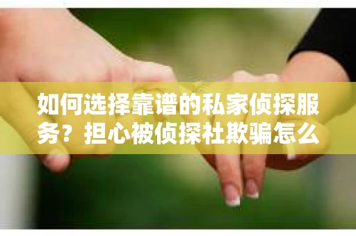 如何选择靠谱的私家侦探服务？担心被侦探社欺骗怎么办？