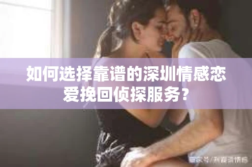 如何选择靠谱的深圳情感恋爱挽回侦探服务？