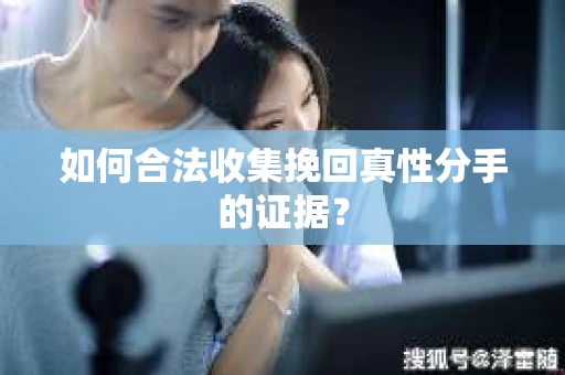 如何合法收集挽回真性分手的证据？