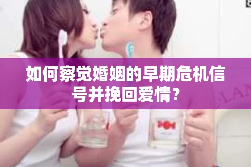 如何察觉婚姻的早期危机信号并挽回爱情？