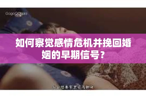 如何察觉感情危机并挽回婚姻的早期信号? 如何察觉感情危机并挽回婚姻的早期信号?