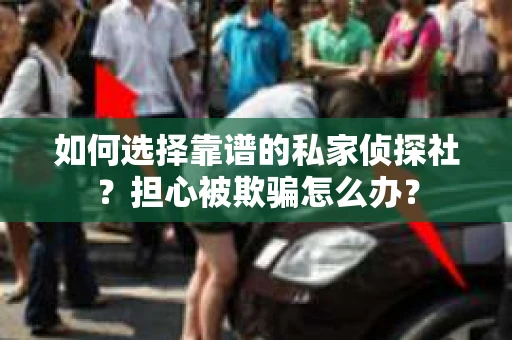 如何选择靠谱的私家侦探社？担心被欺骗怎么办？
