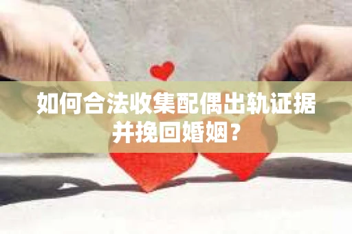 如何合法收集配偶出轨证据并挽回婚姻？