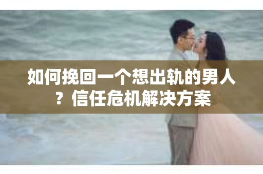 如何挽回一个想出轨的男人？信任危机解决方案