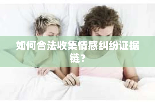 如何合法收集情感纠纷证据链？