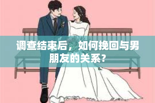 调查结束后，如何挽回与男朋友的关系？