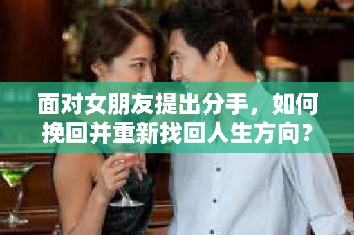 面对女朋友提出分手，如何挽回并重新找回人生方向？