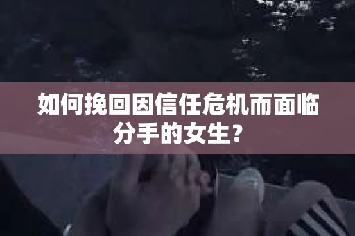 如何挽回因信任危机而面临分手的女生？