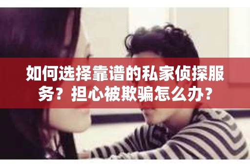 如何选择靠谱的私家侦探服务？担心被欺骗怎么办？