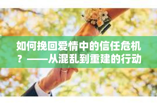 如何挽回爱情中的信任危机？——从混乱到重建的行动指南