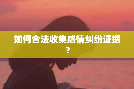 如何合法收集感情纠纷证据？