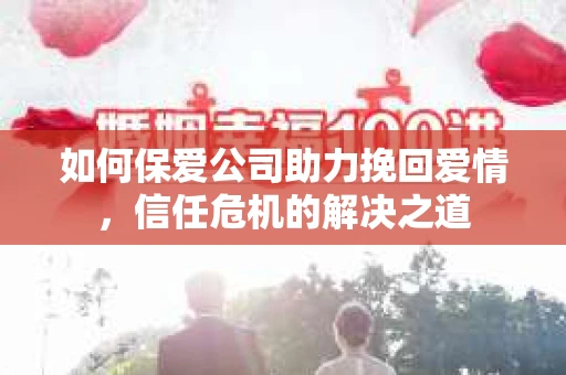 如何保爱公司助力挽回爱情，信任危机的解决之道