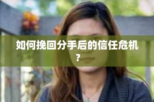 如何挽回分手后的信任危机？