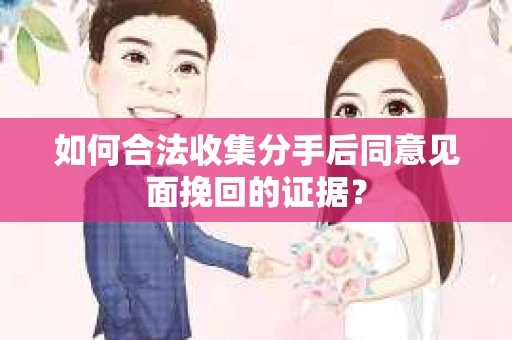 如何合法收集分手后同意见面挽回的证据？