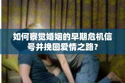 如何察觉婚姻的早期危机信号并挽回爱情之路？