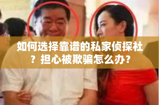 如何选择靠谱的私家侦探社？担心被欺骗怎么办？