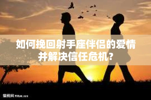 如何挽回射手座伴侣的爱情并解决信任危机？