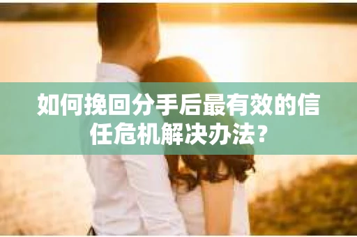 如何挽回分手后最有效的信任危机解决办法？
