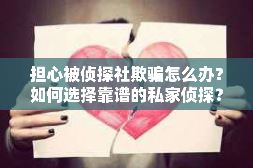 担心被侦探社欺骗怎么办？如何选择靠谱的私家侦探？