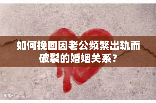 如何挽回因老公频繁出轨而破裂的婚姻关系? 如何挽回因老公频繁出轨而破裂的婚姻关系?