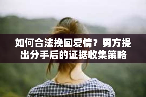 如何合法挽回爱情？男方提出分手后的证据收集策略