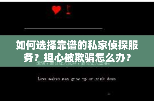 如何选择靠谱的私家侦探服务？担心被欺骗怎么办？