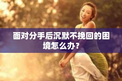 面对分手后沉默不挽回的困境怎么办？