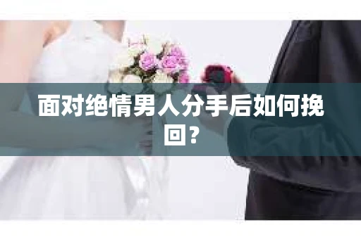 面对绝情男人分手后如何挽回？