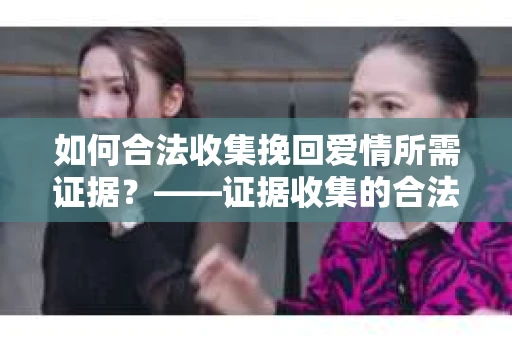 如何合法收集挽回爱情所需证据？——证据收集的合法有效方法论