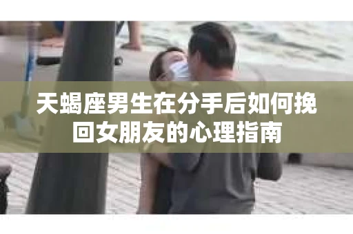 天蝎座男生在分手后如何挽回女朋友的心理指南