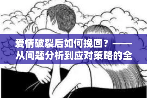 爱情破裂后如何挽回？——从问题分析到应对策略的全面指南