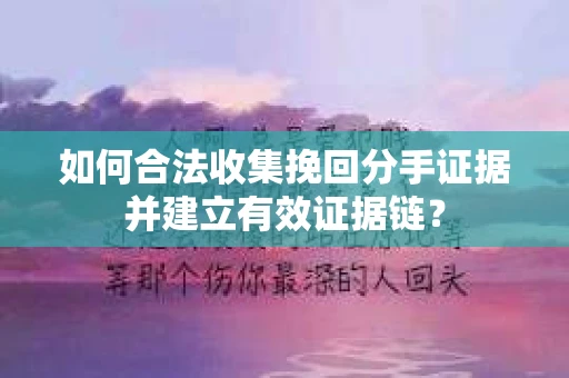 如何合法收集挽回分手证据并建立有效证据链？