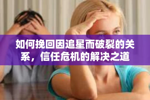 如何挽回因追星而破裂的关系，信任危机的解决之道