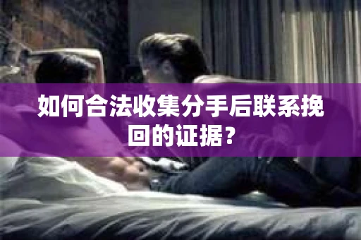 如何合法收集分手后联系挽回的证据？