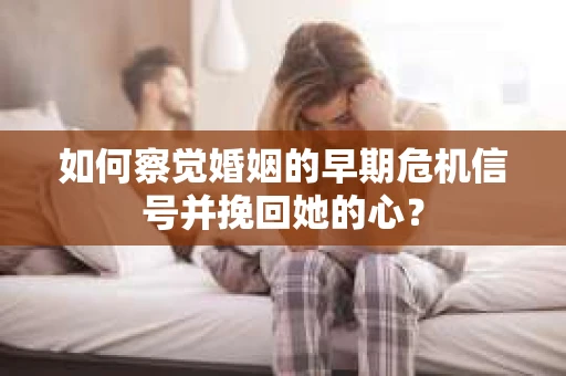 如何察觉婚姻的早期危机信号并挽回她的心？