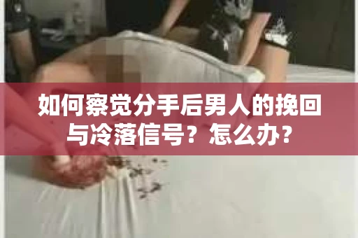 如何察觉分手后男人的挽回与冷落信号？怎么办？