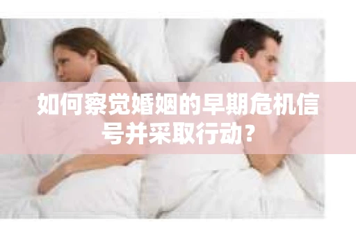 如何察觉婚姻的早期危机信号并采取行动? 如何察觉婚姻的早期危机信号并采取行动?
