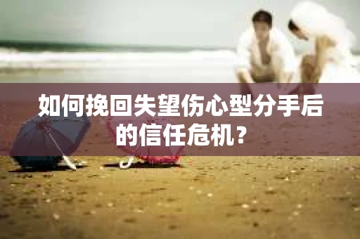 如何挽回失望伤心型分手后的信任危机？