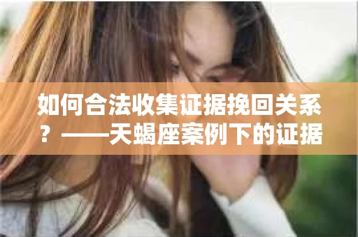 如何合法收集证据挽回关系？——天蝎座案例下的证据收集策略